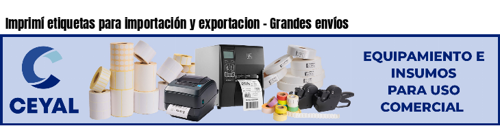 Imprimí etiquetas para importación y exportacion - Grandes envíos